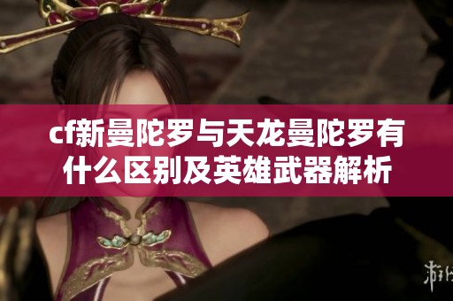 cf新曼陀罗与天龙曼陀罗有什么区别及英雄武器解析