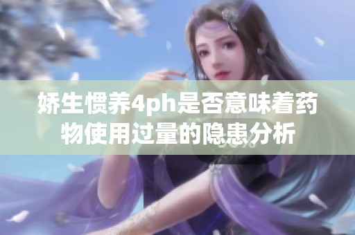 娇生惯养4ph是否意味着药物使用过量的隐患分析
