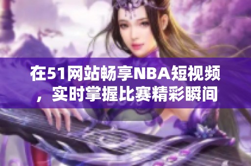 在51网站畅享NBA短视频，实时掌握比赛精彩瞬间