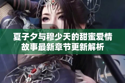 夏子夕与穆少天的甜蜜爱情故事最新章节更新解析