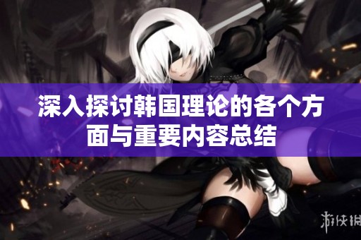 深入探讨韩国理论的各个方面与重要内容总结