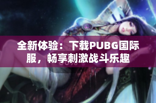 全新体验：下载PUBG国际服，畅享刺激战斗乐趣