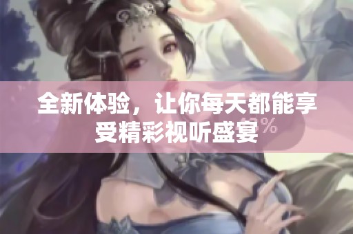 全新体验，让你每天都能享受精彩视听盛宴