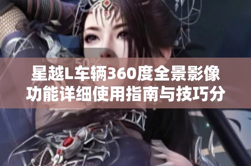 星越L车辆360度全景影像功能详细使用指南与技巧分享