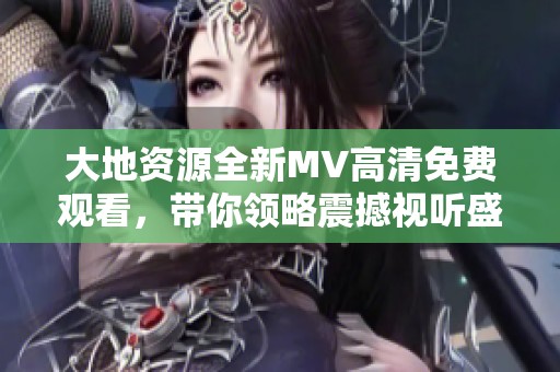 大地资源全新MV高清免费观看，带你领略震撼视听盛宴