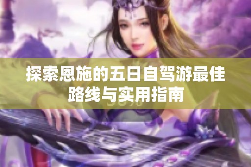探索恩施的五日自驾游最佳路线与实用指南