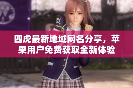 四虎最新地域网名分享，苹果用户免费获取全新体验