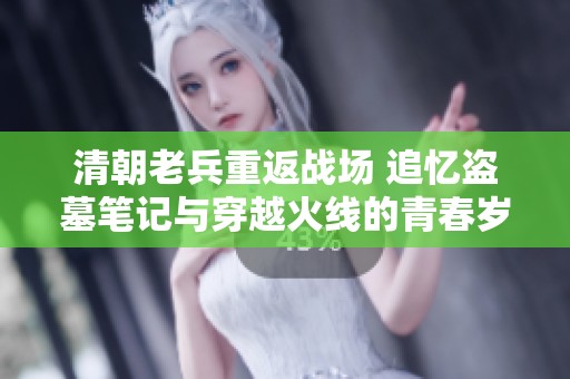 清朝老兵重返战场 追忆盗墓笔记与穿越火线的青春岁月