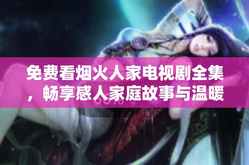 免费看烟火人家电视剧全集，畅享感人家庭故事与温暖人生
