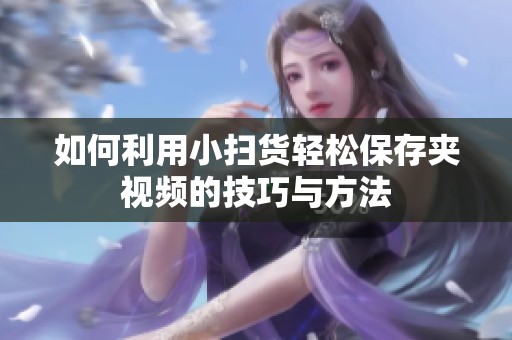 如何利用小扫货轻松保存夹视频的技巧与方法
