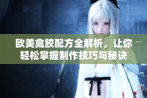 欧美禽胶配方全解析，让你轻松掌握制作技巧与秘诀