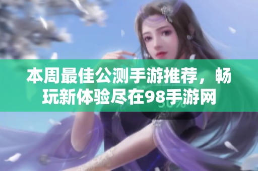本周最佳公测手游推荐，畅玩新体验尽在98手游网