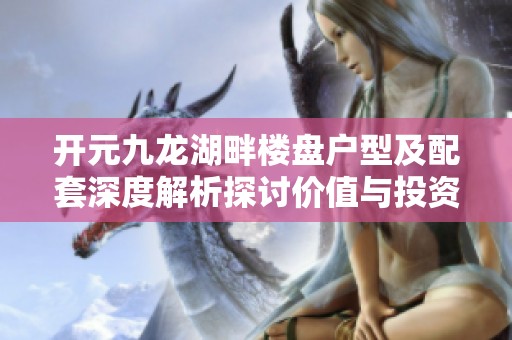 开元九龙湖畔楼盘户型及配套深度解析探讨价值与投资潜力