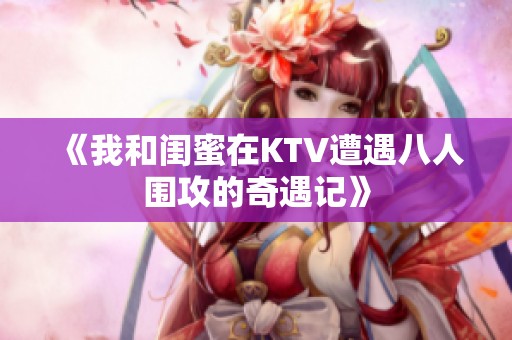 《我和闺蜜在KTV遭遇八人围攻的奇遇记》