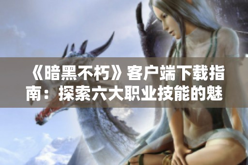《暗黑不朽》客户端下载指南：探索六大职业技能的魅力与乐趣