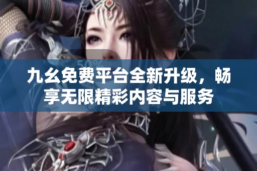 九幺免费平台全新升级，畅享无限精彩内容与服务