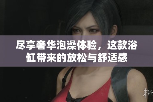 尽享奢华泡澡体验，这款浴缸带来的放松与舒适感