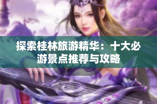 探索桂林旅游精华：十大必游景点推荐与攻略