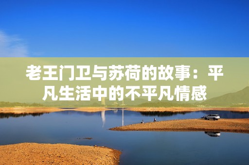 老王门卫与苏荷的故事：平凡生活中的不平凡情感