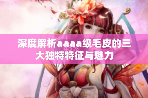深度解析aaaa级毛皮的三大独特特征与魅力