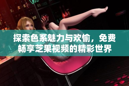 探索色系魅力与欢愉，免费畅享芝果视频的精彩世界