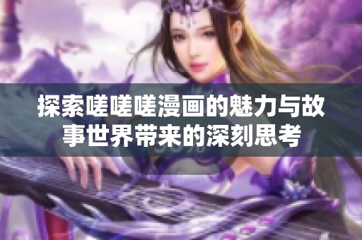 探索嗟嗟嗟漫画的魅力与故事世界带来的深刻思考