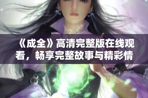 《成全》高清完整版在线观看，畅享完整故事与精彩情感体验
