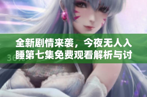 全新剧情来袭，今夜无人入睡第七集免费观看解析与讨论