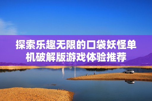 探索乐趣无限的口袋妖怪单机破解版游戏体验推荐