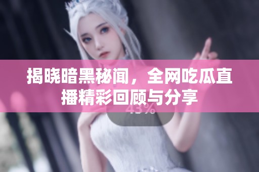 揭晓暗黑秘闻，全网吃瓜直播精彩回顾与分享