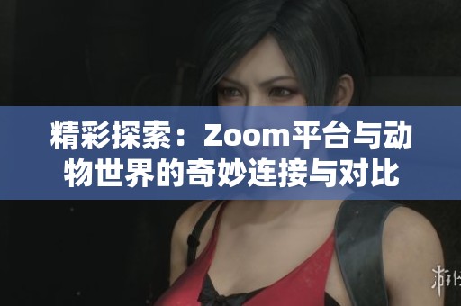 精彩探索：Zoom平台与动物世界的奇妙连接与对比