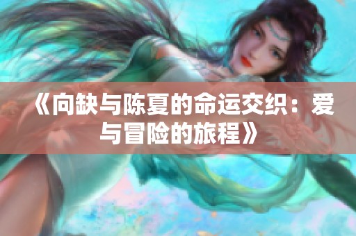 《向缺与陈夏的命运交织：爱与冒险的旅程》