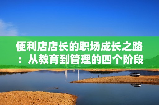 便利店店长的职场成长之路：从教育到管理的四个阶段解析