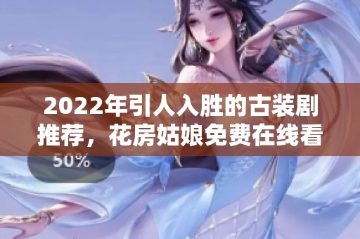 2022年引人入胜的古装剧推荐，花房姑娘免费在线看尽享精彩