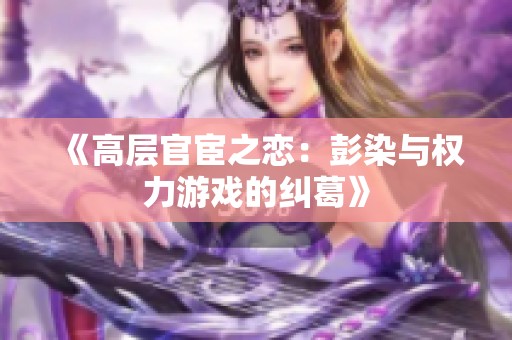 《高层官宦之恋：彭染与权力游戏的纠葛》