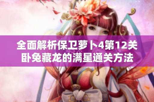 全面解析保卫萝卜4第12关卧兔藏龙的满星通关方法
