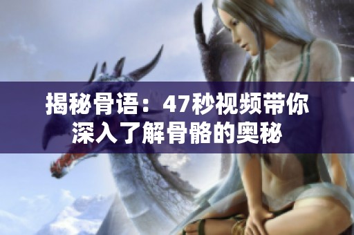 揭秘骨语：47秒视频带你深入了解骨骼的奥秘