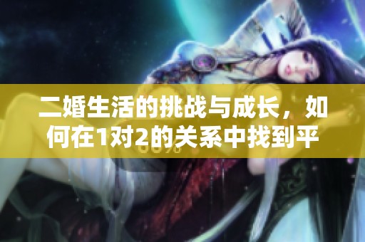 二婚生活的挑战与成长，如何在1对2的关系中找到平衡