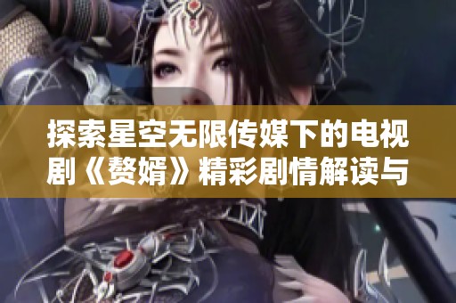 探索星空无限传媒下的电视剧《赘婿》精彩剧情解读与观看指南