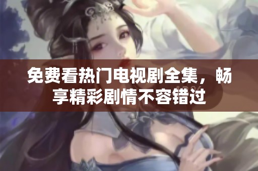 免费看热门电视剧全集，畅享精彩剧情不容错过