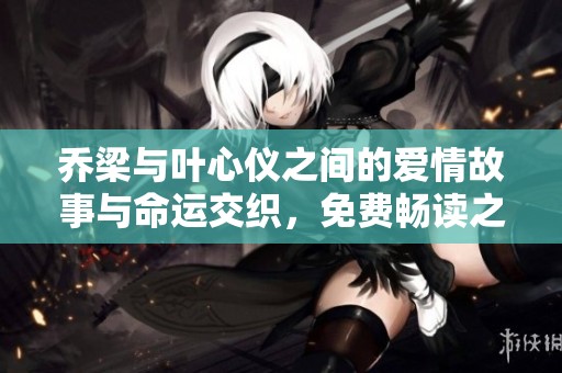 乔梁与叶心仪之间的爱情故事与命运交织，免费畅读之旅