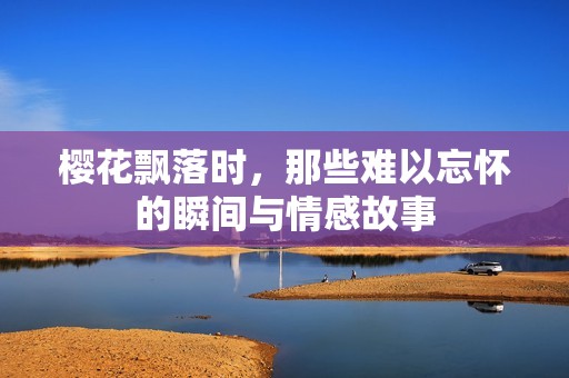 樱花飘落时，那些难以忘怀的瞬间与情感故事