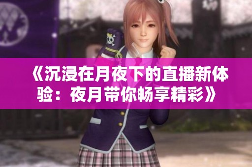 《沉浸在月夜下的直播新体验：夜月带你畅享精彩》