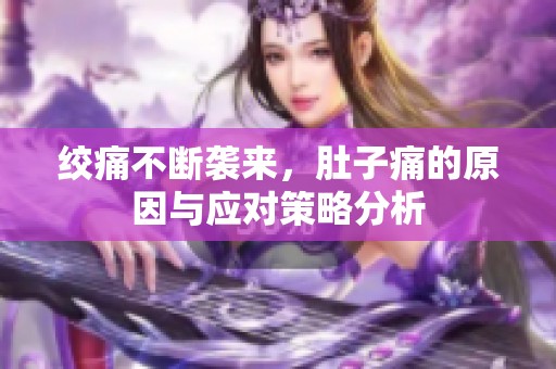 绞痛不断袭来，肚子痛的原因与应对策略分析