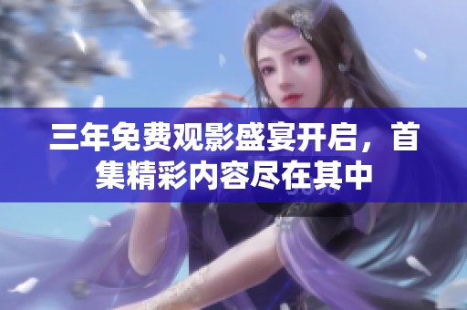 三年免费观影盛宴开启，首集精彩内容尽在其中