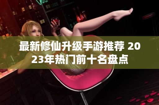 最新修仙升级手游推荐 2023年热门前十名盘点