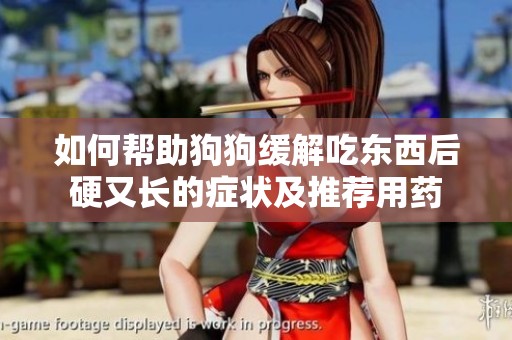 如何帮助狗狗缓解吃东西后硬又长的症状及推荐用药