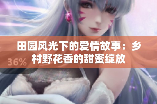 田园风光下的爱情故事：乡村野花香的甜蜜绽放