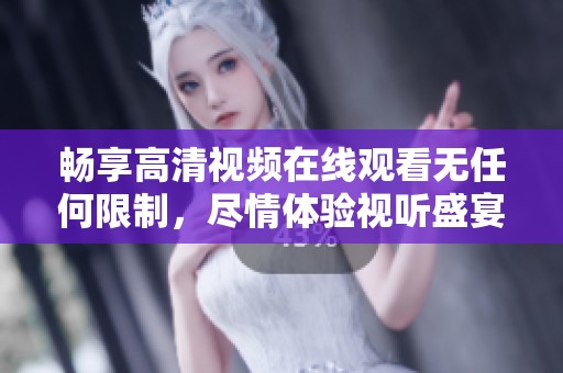 畅享高清视频在线观看无任何限制，尽情体验视听盛宴