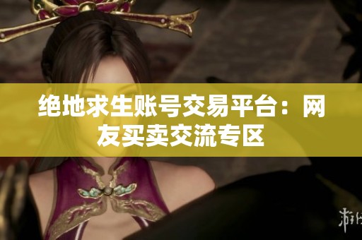 绝地求生账号交易平台：网友买卖交流专区